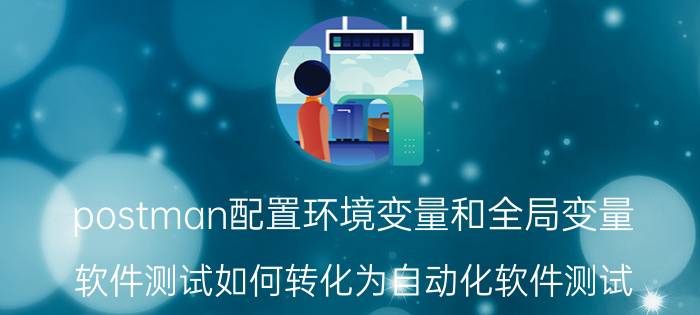 postman配置环境变量和全局变量 软件测试如何转化为自动化软件测试？